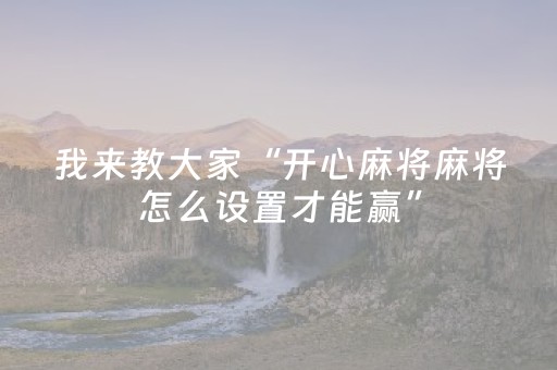 我来教大家“开心麻将麻将怎么设置才能赢”（如何让系统发好牌)