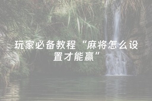 玩家必备教程“麻将怎么设置才能赢”（会员会提高胜率吗)