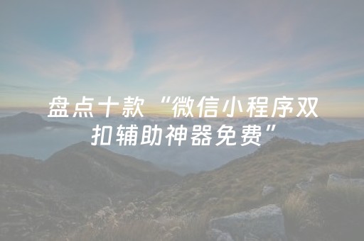 盘点十款“微信小程序双扣辅助神器免费”（插件开挂免费AI)