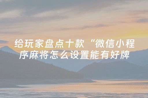 给玩家盘点十款“微信小程序麻将怎么设置能有好牌”（做弊器软件下载)