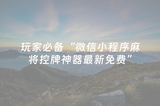 玩家必备“微信小程序麻将控牌神器最新免费”（神器最新免费)