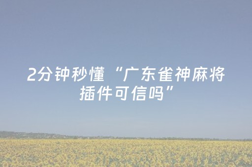 2分钟秒懂“广东雀神麻将插件可信吗”（自建房怎么拿好牌)