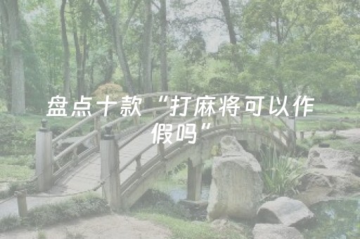 盘点十款“打麻将可以作假吗”（输赢跟id号有关系吗)