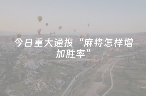 今日重大通报“麻将怎样增加胜率”（开挂辅助插件)