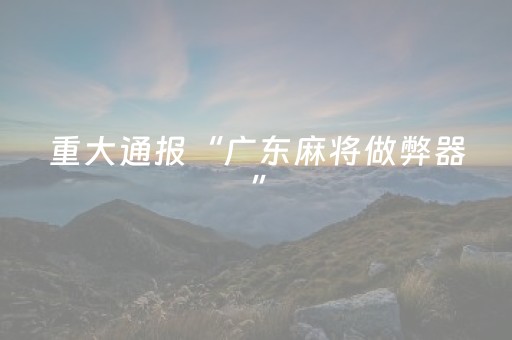 重大通报“广东麻将做弊器”（开挂神器下载)