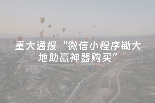 重大通报“微信小程序锄大地助赢神器购买”（骗局大揭秘)