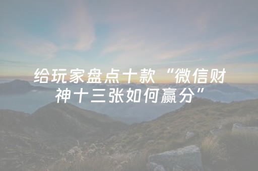 给玩家盘点十款“微信财神十三张如何赢分”（辅助器下载)