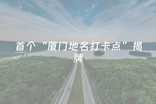 首个“厦门地名打卡点”揭牌