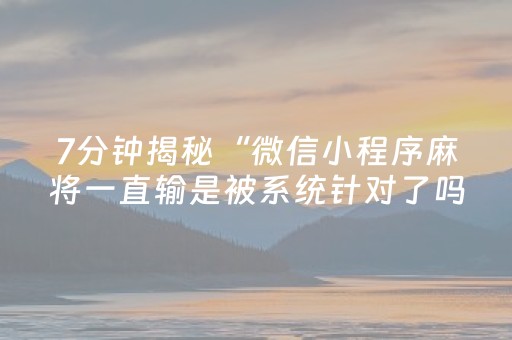 7分钟揭秘“微信小程序麻将一直输是被系统针对了吗”（是否能开挂)