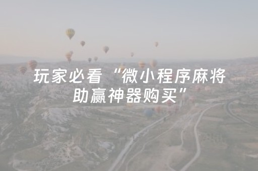 玩家必看“微小程序麻将助赢神器购买”（骗局大揭秘)