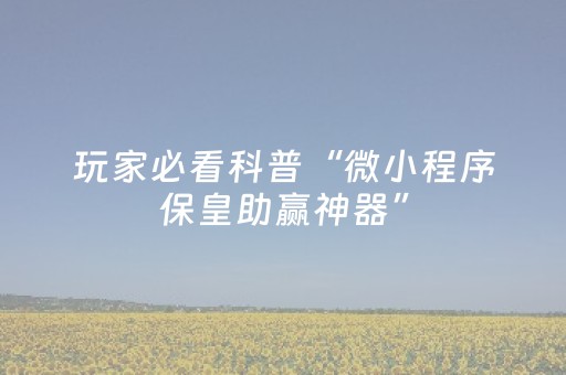 玩家必看科普“微小程序保皇助赢神器”（必赢神器辅助器)