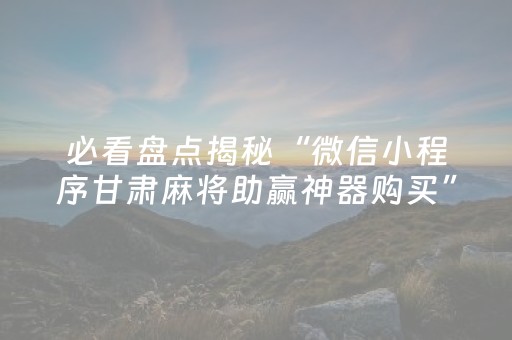 必看盘点揭秘“微信小程序甘肃麻将助赢神器购买”（控牌器)