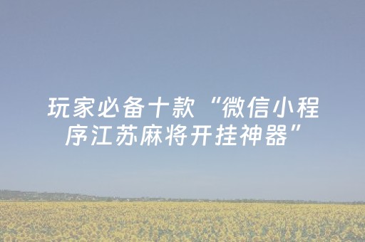 玩家必备十款“微信小程序江苏麻将开挂神器”（如何提高胜率)