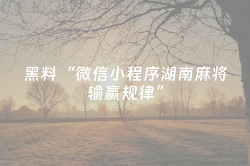 黑料“微信小程序湖南麻将输赢规律”（有什么规律)