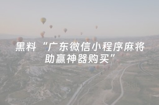 黑料“广东微信小程序麻将助赢神器购买”（怎么设置才能赢)