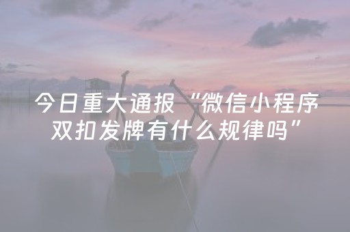 今日重大通报“微信小程序双扣发牌有什么规律吗”（万能开挂神器)