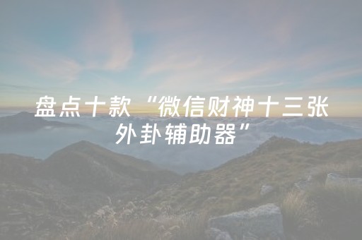 盘点十款“微信财神十三张外卦辅助器”（胜负规律拿好牌)