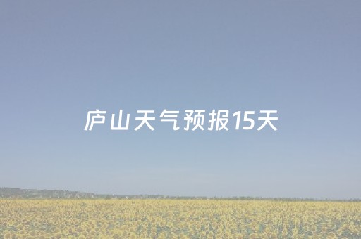 庐山天气预报15天（庐山天气预报15天气报）
