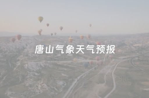 唐山气象天气预报（唐山气象台天气预报）