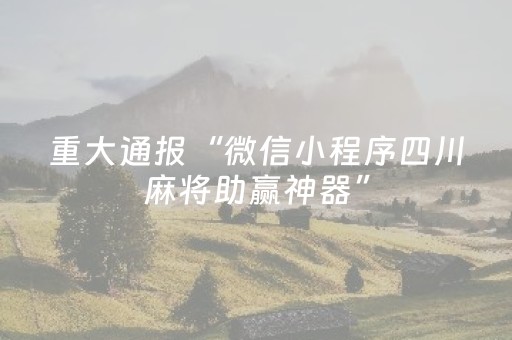 重大通报“微信小程序四川麻将助赢神器”（胜负规律拿好牌)