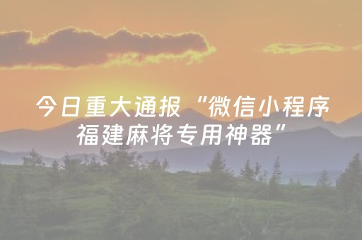 今日重大通报“微信小程序福建麻将专用神器”（规律确实有挂)