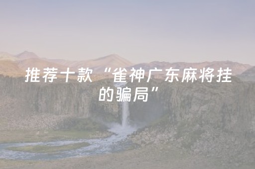 推荐十款“雀神广东麻将挂的骗局”（助赢神器)