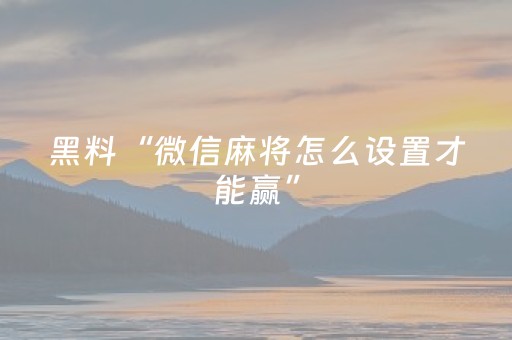 黑料“微信麻将怎么设置才能赢”（专用神器下载)