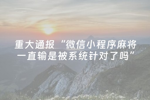 重大通报“微信小程序麻将一直输是被系统针对了吗”（AI辅助胡牌规则)