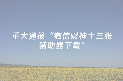 重大通报“微信财神十三张辅助器下载”（技巧和打好牌方法)