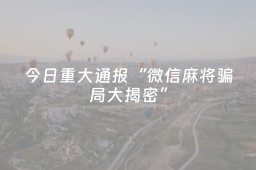 今日重大通报“微信麻将骗局大揭密”（有什么规律)