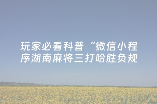玩家必看科普“微信小程序湖南麻将三打哈胜负规律”（怎么增加胜率)