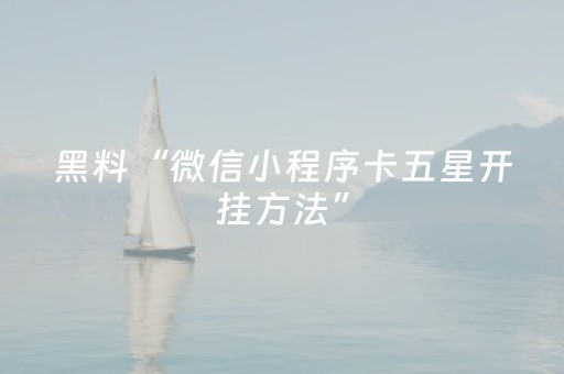 黑料“微信小程序卡五星开挂方法”（免费辅助)
