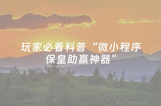 玩家必看科普“微小程序保皇助赢神器”（技巧和打好牌方法)