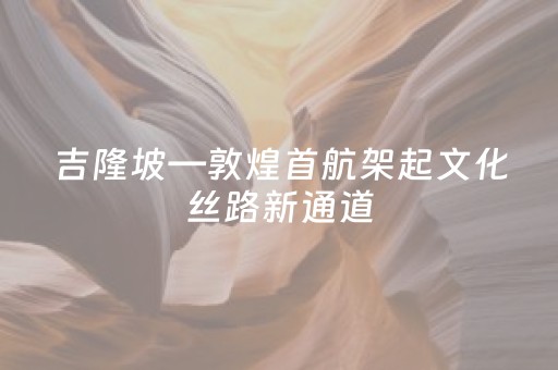 吉隆坡—敦煌首航架起文化丝路新通道