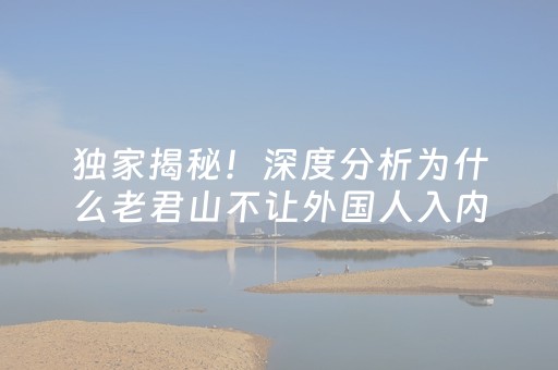 独家揭秘！深度分析为什么老君山不让外国人入内，什么原因