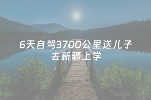 6天自驾3700公里送儿子去新疆上学，沿途打卡景点每天还直播7小时，刚到校就被粉丝认出