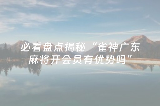 必看盘点揭秘“雀神广东麻将开会员有优势吗”（做弊器软件下载)