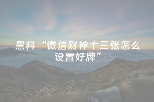 黑料“微信财神十三张怎么设置好牌”（怎么提高胜率)