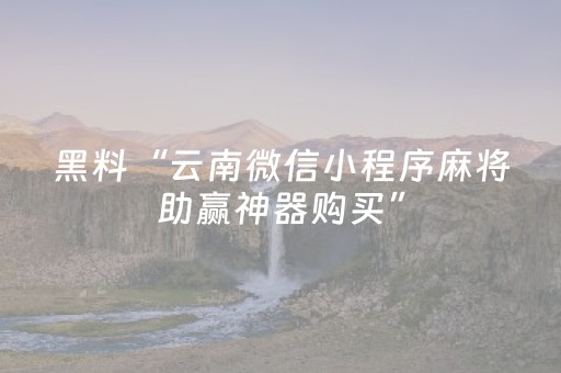 黑料“云南微信小程序麻将助赢神器购买”（插件可信吗)