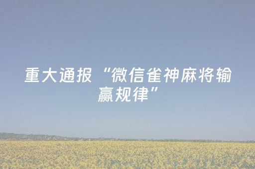 重大通报“微信雀神麻将输赢规律”（开挂辅助脚本)