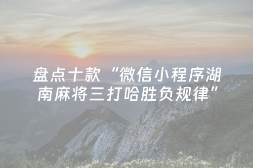 盘点十款“微信小程序湖南麻将三打哈胜负规律”（辅助器通用版)