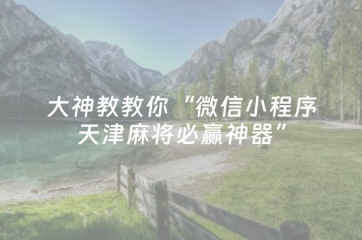 大神教教你“微信小程序天津麻将必赢神器”（胜率到哪调)