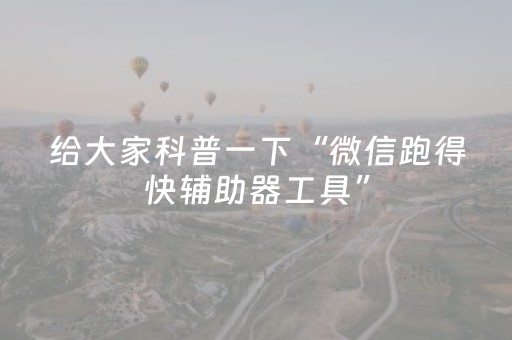 给大家科普一下“微信跑得快辅助器工具”（辅助神器免费)