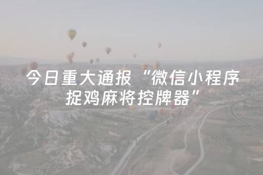 今日重大通报“微信小程序捉鸡麻将控牌器”（怎么让系统给你发好牌)