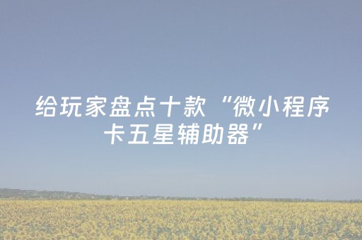 给玩家盘点十款“微小程序卡五星辅助器”（怎么能让牌好一点)