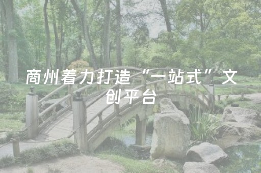 商州着力打造“一站式”文创平台