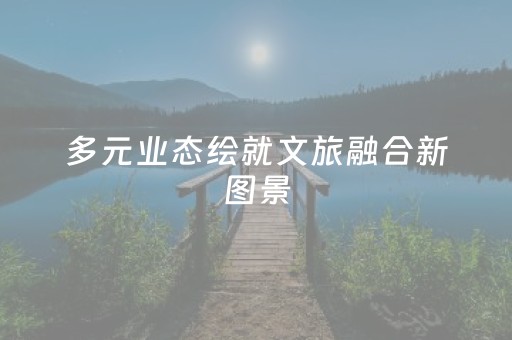多元业态绘就文旅融合新图景