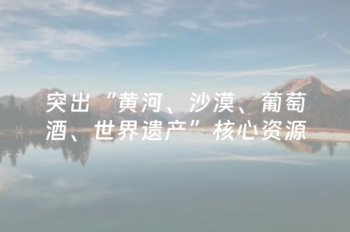 突出“黄河、沙漠、葡萄酒、世界遗产”核心资源，宁夏发布十大主题旅游线路