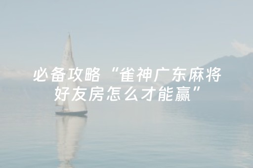 必备攻略“雀神广东麻将好友房怎么才能赢”（神器通用版)