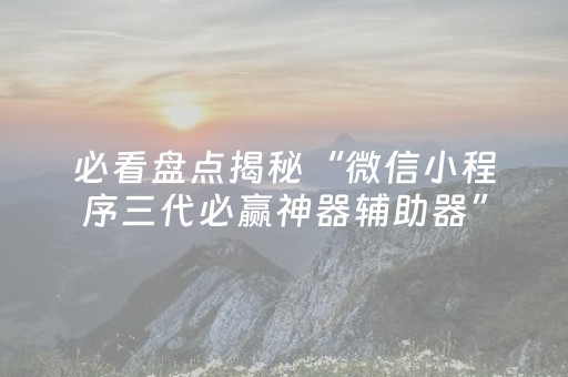 必看盘点揭秘“微信小程序三代必赢神器辅助器”（万能开挂器)